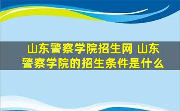 山东警察学院招生网 山东警察学院的招生条件是什么